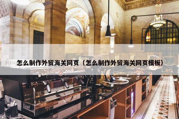 怎么制作外贸海关网页（怎么制作外贸海关网页模板）
