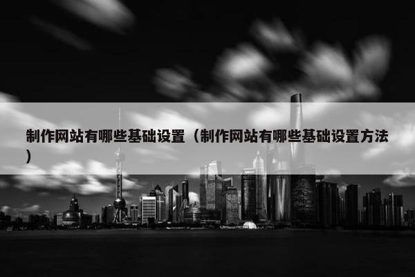 制作网站有哪些基础设置（制作网站有哪些基础设置方法）