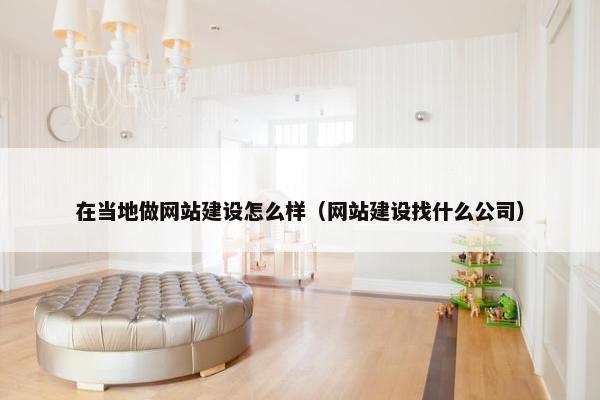 在当地做网站建设怎么样（网站建设找什么公司）