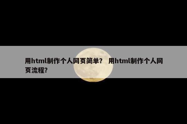 用html制作个人网页简单？ 用html制作个人网页流程？