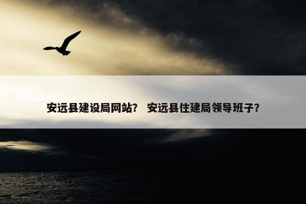 安远县建设局网站？ 安远县住建局领导班子？