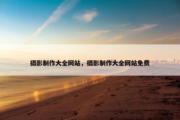 摄影制作大全网站，摄影制作大全网站免费