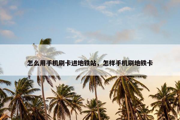 怎么用手机刷卡进地铁站，怎样手机刷地铁卡