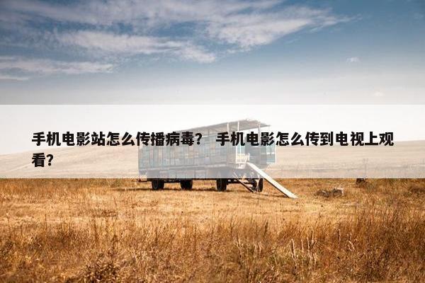 手机电影站怎么传播病毒？ 手机电影怎么传到电视上观看？