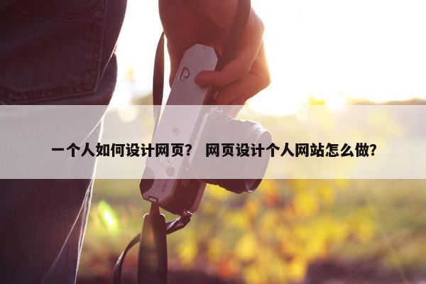 一个人如何设计网页？ 网页设计个人网站怎么做？