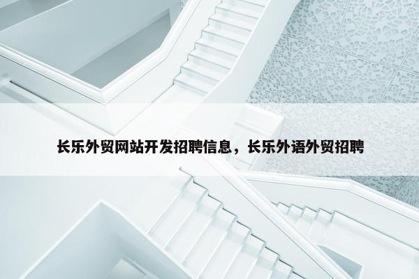 长乐外贸网站开发招聘信息，长乐外语外贸招聘