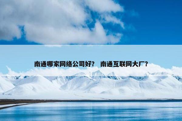 南通哪家网络公司好？ 南通互联网大厂？
