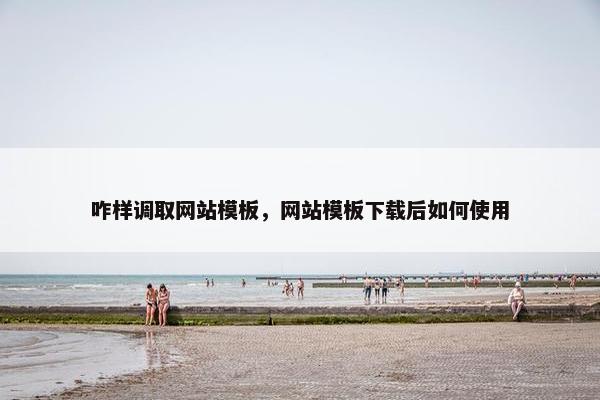 咋样调取网站模板，网站模板下载后如何使用