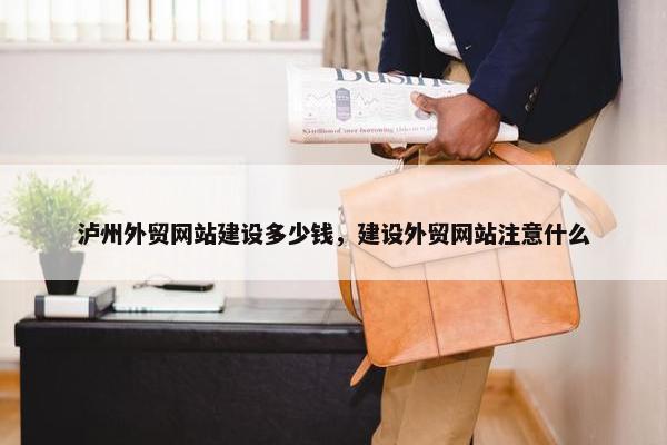 泸州外贸网站建设多少钱，建设外贸网站注意什么