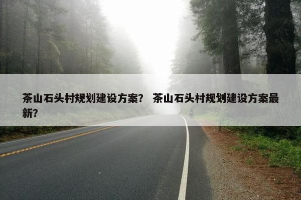 茶山石头村规划建设方案？ 茶山石头村规划建设方案最新？