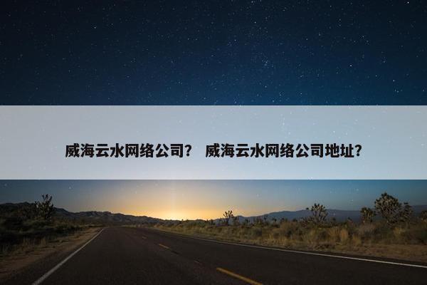 威海云水网络公司？ 威海云水网络公司地址？