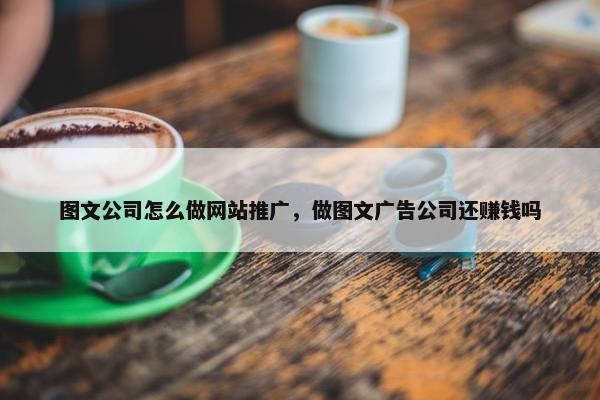 图文公司怎么做网站推广，做图文广告公司还赚钱吗