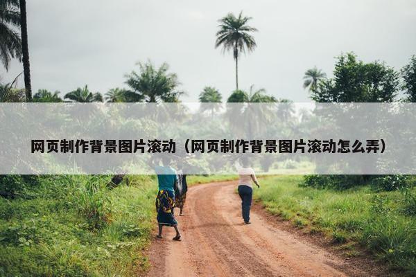 网页制作背景图片滚动（网页制作背景图片滚动怎么弄）