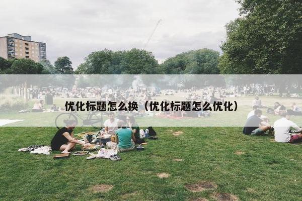 优化标题怎么换（优化标题怎么优化）