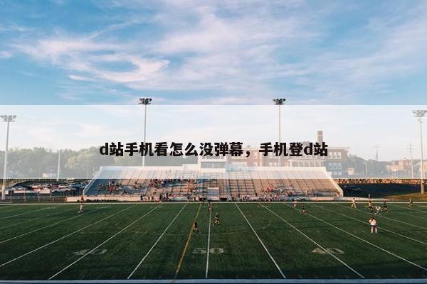 d站手机看怎么没弹幕，手机登d站