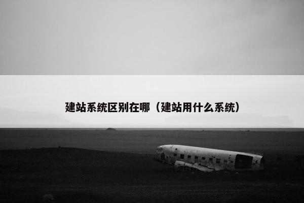 建站系统区别在哪（建站用什么系统）