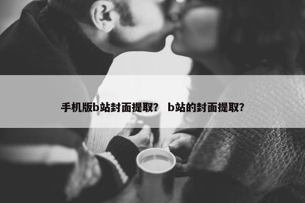 手机版b站封面提取？ b站的封面提取？