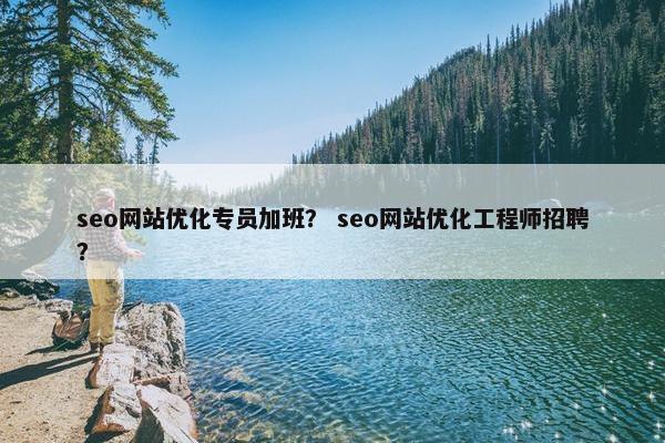 seo网站优化专员加班？ seo网站优化工程师招聘？