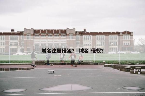 域名注册侵犯？ 域名 侵权？