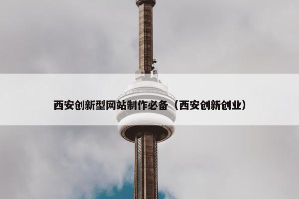 西安创新型网站制作必备（西安创新创业）