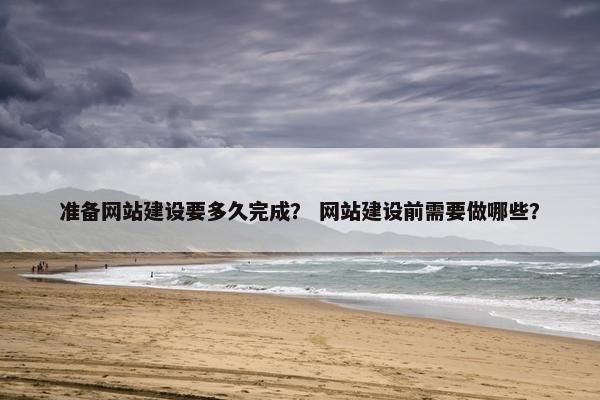 准备网站建设要多久完成？ 网站建设前需要做哪些？