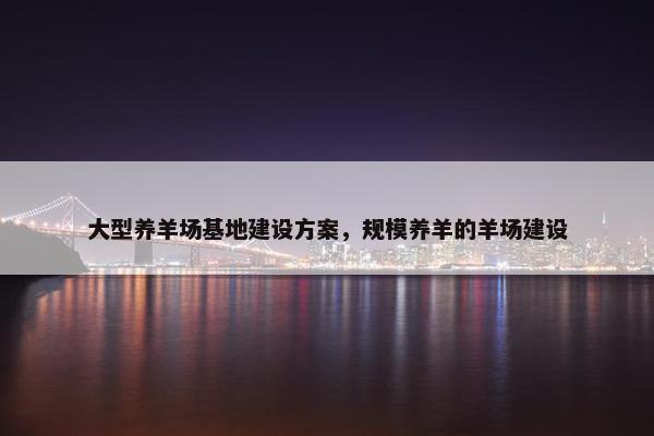 大型养羊场基地建设方案，规模养羊的羊场建设