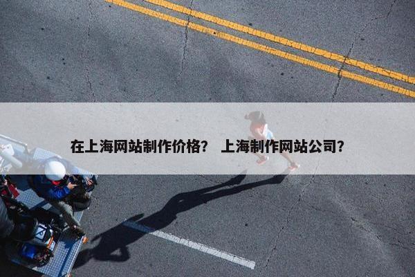 在上海网站制作价格？ 上海制作网站公司？