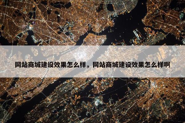网站商城建设效果怎么样，网站商城建设效果怎么样啊
