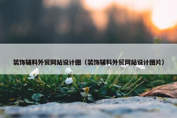 装饰辅料外贸网站设计图（装饰辅料外贸网站设计图片）