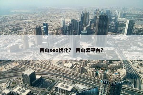 西山seo优化？ 西山云平台？