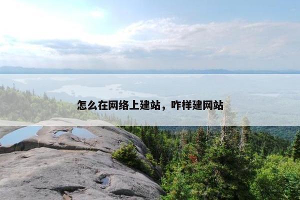 怎么在网络上建站，咋样建网站