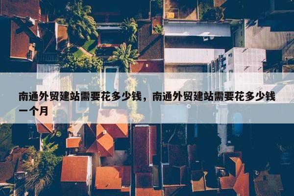 南通外贸建站需要花多少钱，南通外贸建站需要花多少钱一个月