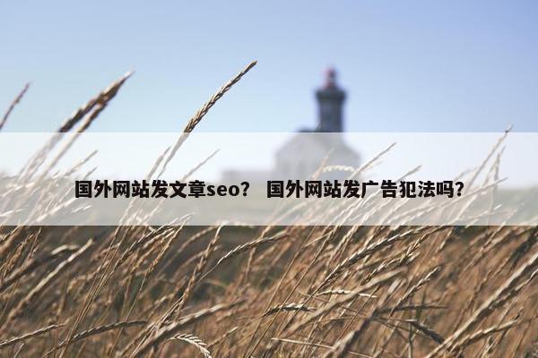国外网站发文章seo？ 国外网站发广告犯法吗？
