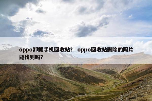 oppo卸载手机回收站？ oppo回收站删除的照片能找到吗？