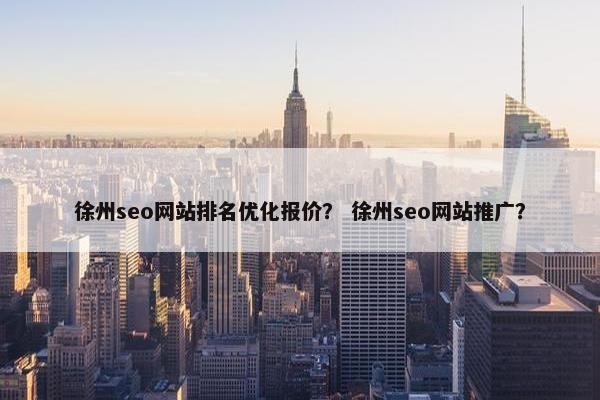 徐州seo网站排名优化报价？ 徐州seo网站推广？