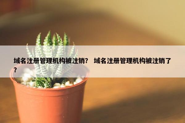 域名注册管理机构被注销？ 域名注册管理机构被注销了？