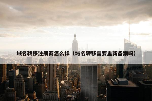 域名转移注册商怎么样（域名转移需要重新备案吗）