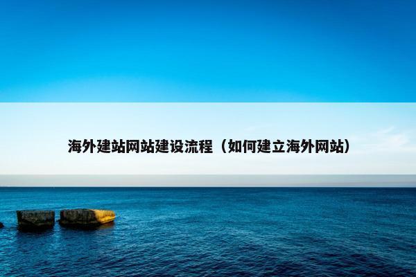 海外建站网站建设流程（如何建立海外网站）