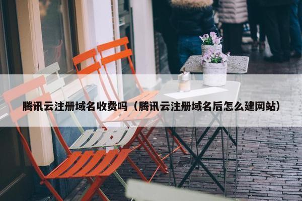 腾讯云注册域名收费吗（腾讯云注册域名后怎么建网站）