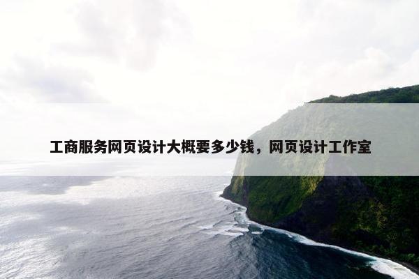 工商服务网页设计大概要多少钱，网页设计工作室