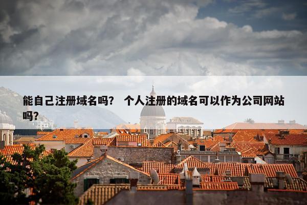 能自己注册域名吗？ 个人注册的域名可以作为公司网站吗？