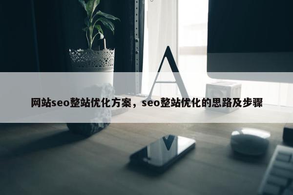 网站seo整站优化方案，seo整站优化的思路及步骤