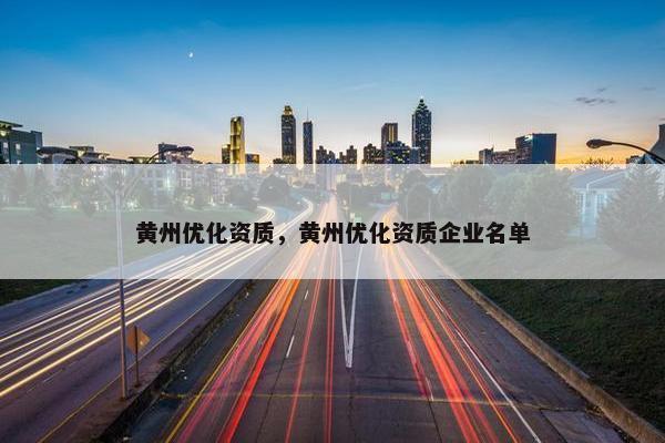 黄州优化资质，黄州优化资质企业名单