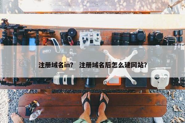 注册域名in？ 注册域名后怎么建网站？