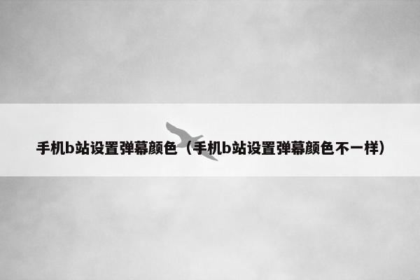 手机b站设置弹幕颜色（手机b站设置弹幕颜色不一样）