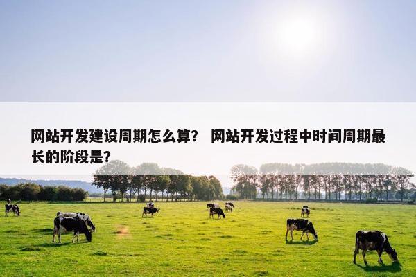 网站开发建设周期怎么算？ 网站开发过程中时间周期最长的阶段是？