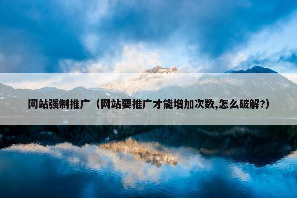 网站强制推广（网站要推广才能增加次数,怎么破解?）