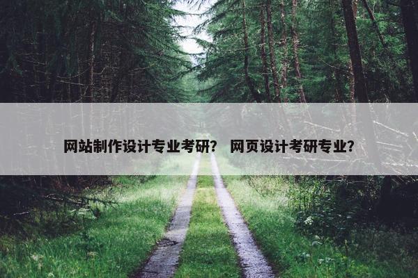 网站制作设计专业考研？ 网页设计考研专业？