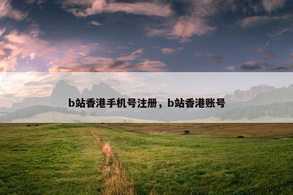 b站香港手机号注册，b站香港账号