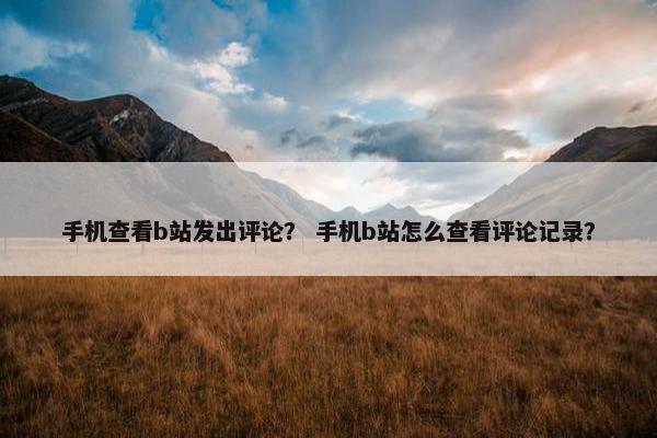 手机查看b站发出评论？ 手机b站怎么查看评论记录？